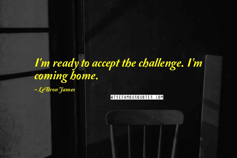 LeBron James Quotes: I'm ready to accept the challenge. I'm coming home.