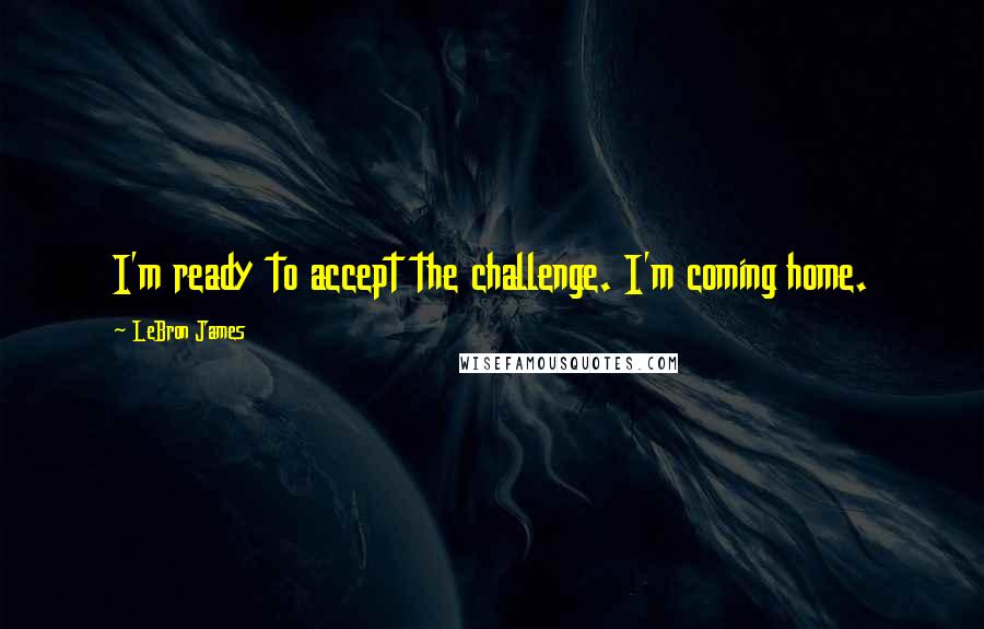 LeBron James Quotes: I'm ready to accept the challenge. I'm coming home.