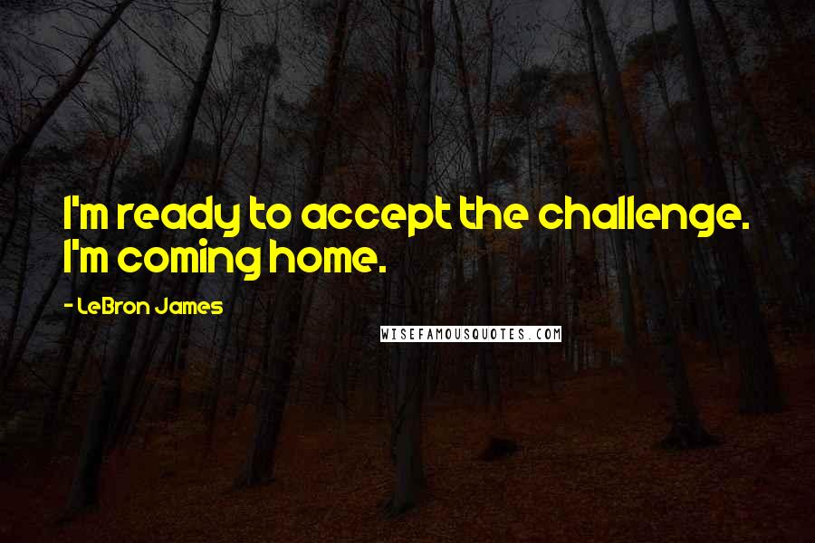 LeBron James Quotes: I'm ready to accept the challenge. I'm coming home.