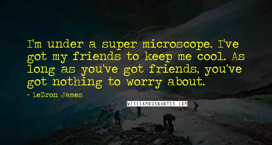 LeBron James Quotes: I'm under a super microscope. I've got my friends to keep me cool. As long as you've got friends, you've got nothing to worry about.