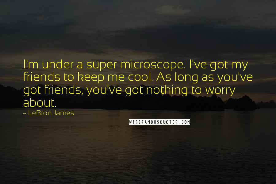 LeBron James Quotes: I'm under a super microscope. I've got my friends to keep me cool. As long as you've got friends, you've got nothing to worry about.