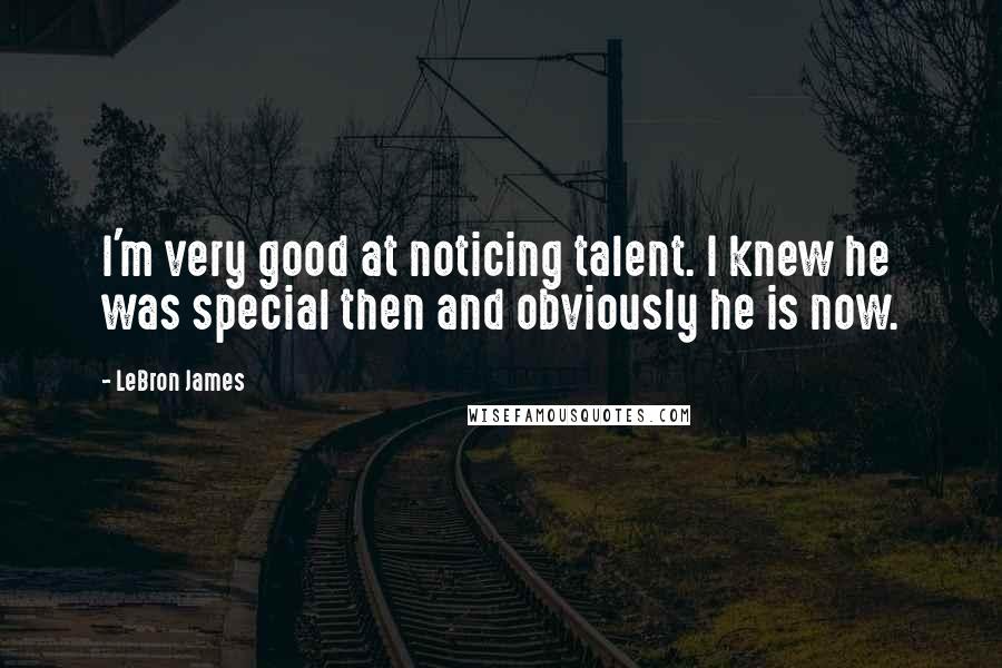 LeBron James Quotes: I'm very good at noticing talent. I knew he was special then and obviously he is now.