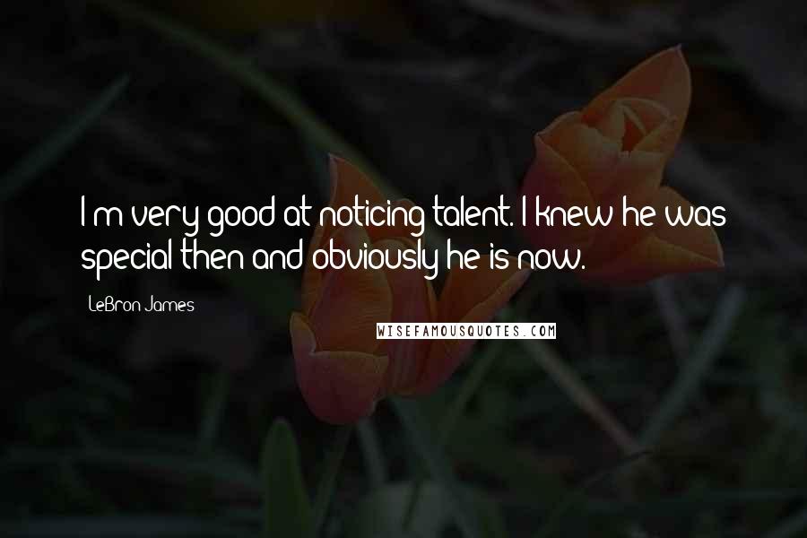 LeBron James Quotes: I'm very good at noticing talent. I knew he was special then and obviously he is now.