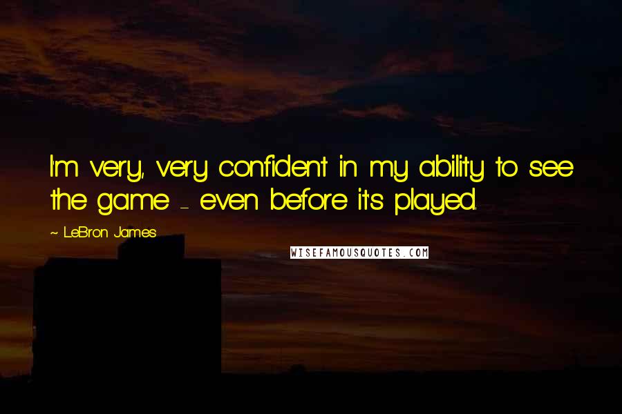 LeBron James Quotes: I'm very, very confident in my ability to see the game - even before it's played.