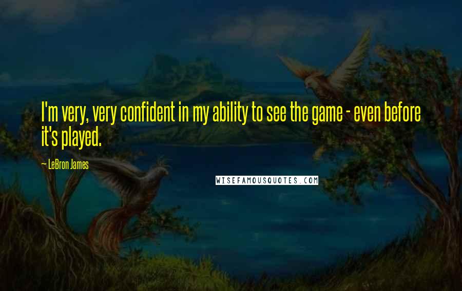 LeBron James Quotes: I'm very, very confident in my ability to see the game - even before it's played.