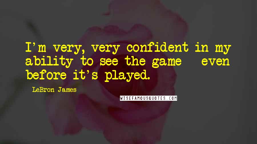 LeBron James Quotes: I'm very, very confident in my ability to see the game - even before it's played.