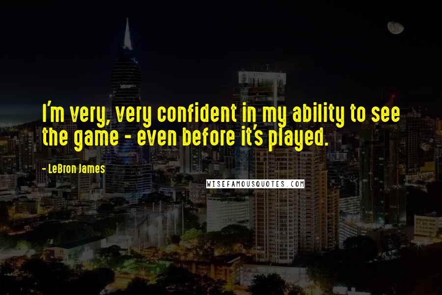 LeBron James Quotes: I'm very, very confident in my ability to see the game - even before it's played.