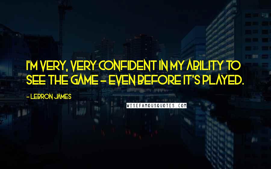 LeBron James Quotes: I'm very, very confident in my ability to see the game - even before it's played.