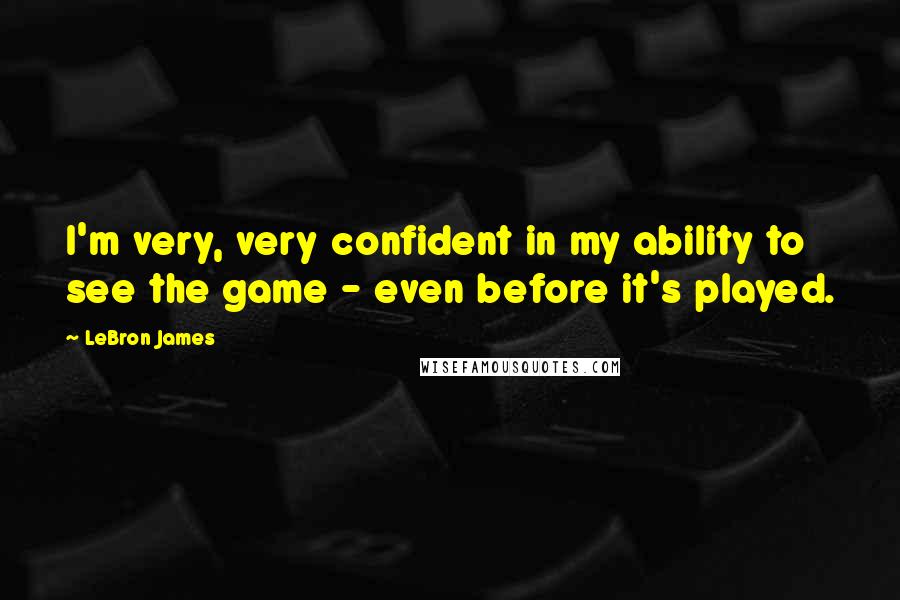 LeBron James Quotes: I'm very, very confident in my ability to see the game - even before it's played.