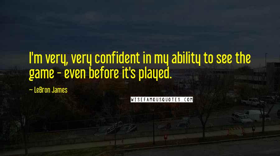 LeBron James Quotes: I'm very, very confident in my ability to see the game - even before it's played.