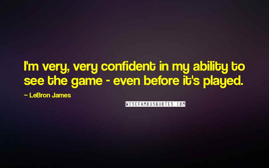 LeBron James Quotes: I'm very, very confident in my ability to see the game - even before it's played.