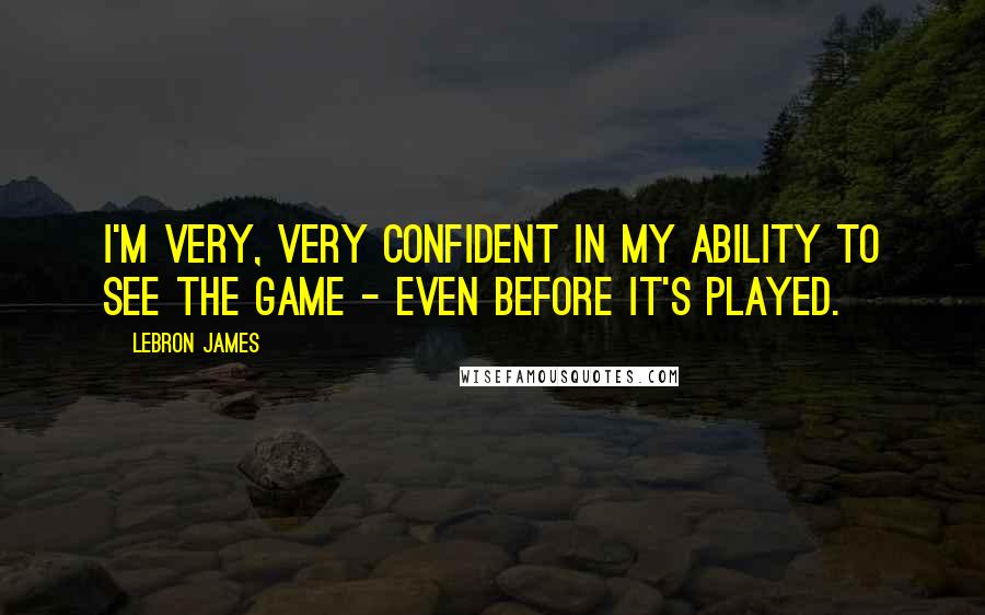 LeBron James Quotes: I'm very, very confident in my ability to see the game - even before it's played.