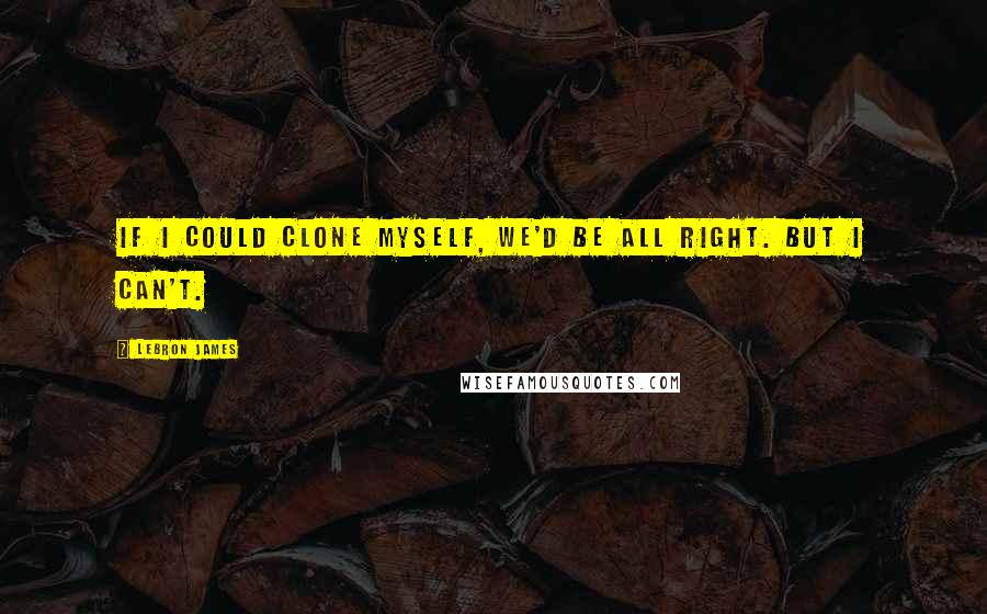 LeBron James Quotes: If I could clone myself, we'd be all right. But I can't.