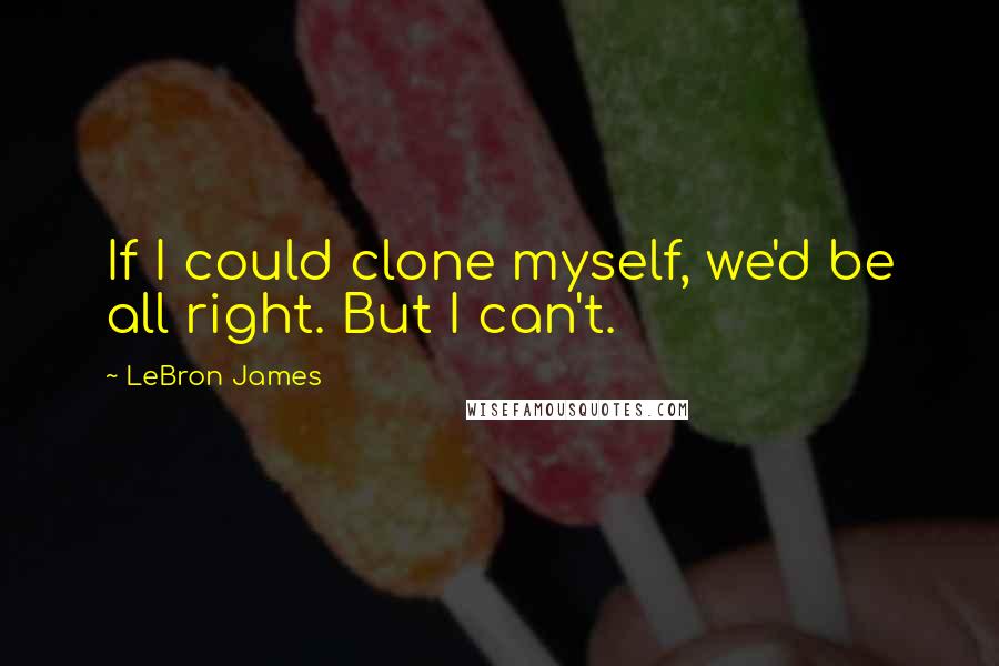 LeBron James Quotes: If I could clone myself, we'd be all right. But I can't.