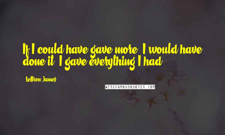 LeBron James Quotes: If I could have gave more, I would have done it. I gave everything I had