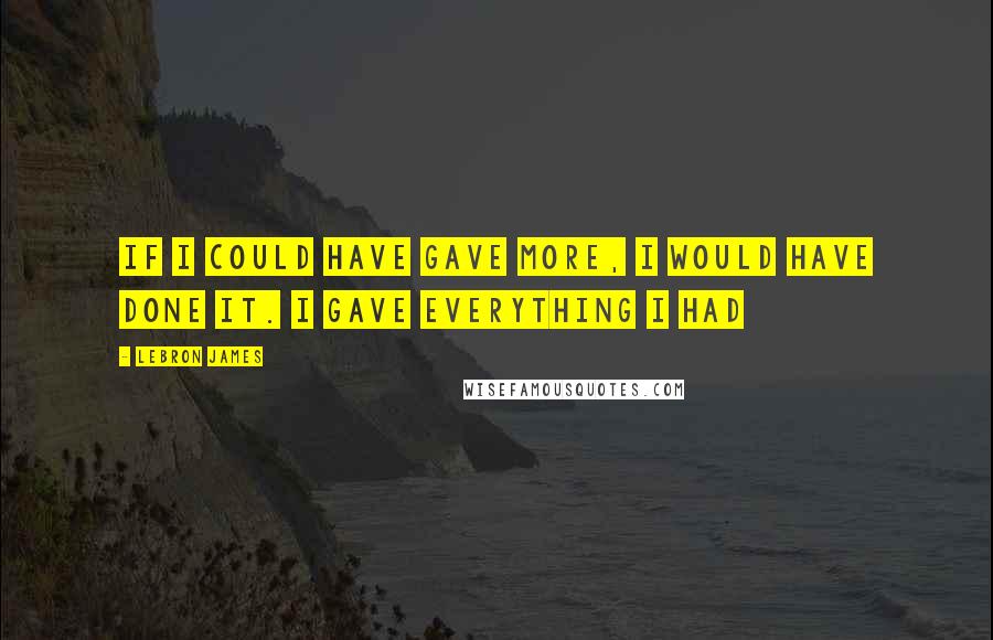 LeBron James Quotes: If I could have gave more, I would have done it. I gave everything I had