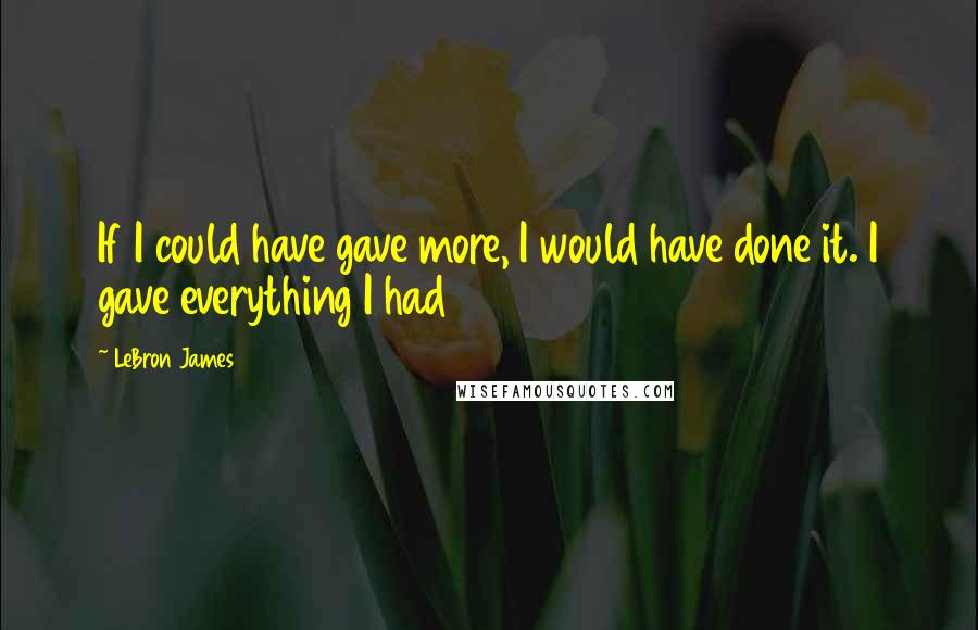 LeBron James Quotes: If I could have gave more, I would have done it. I gave everything I had