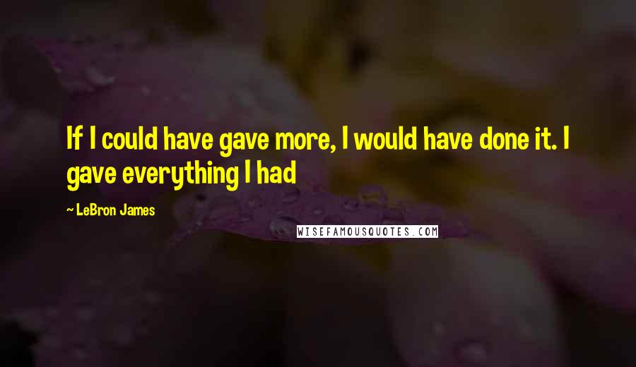 LeBron James Quotes: If I could have gave more, I would have done it. I gave everything I had