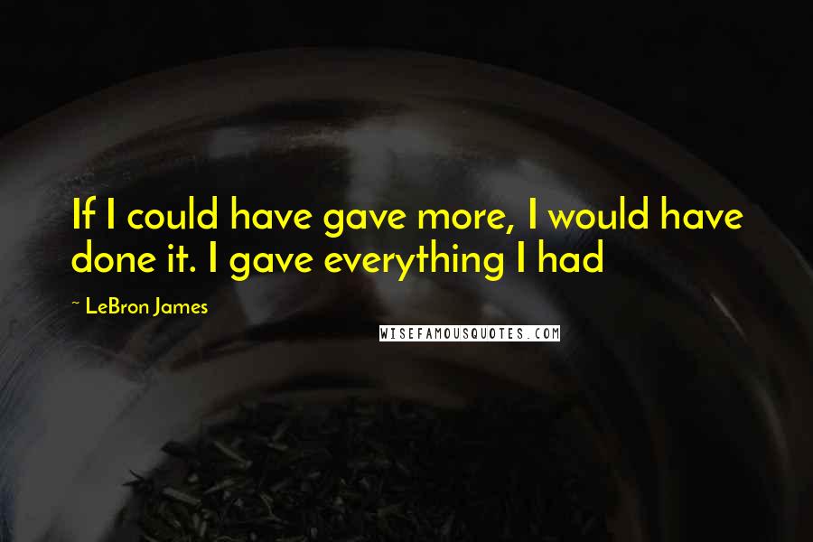 LeBron James Quotes: If I could have gave more, I would have done it. I gave everything I had