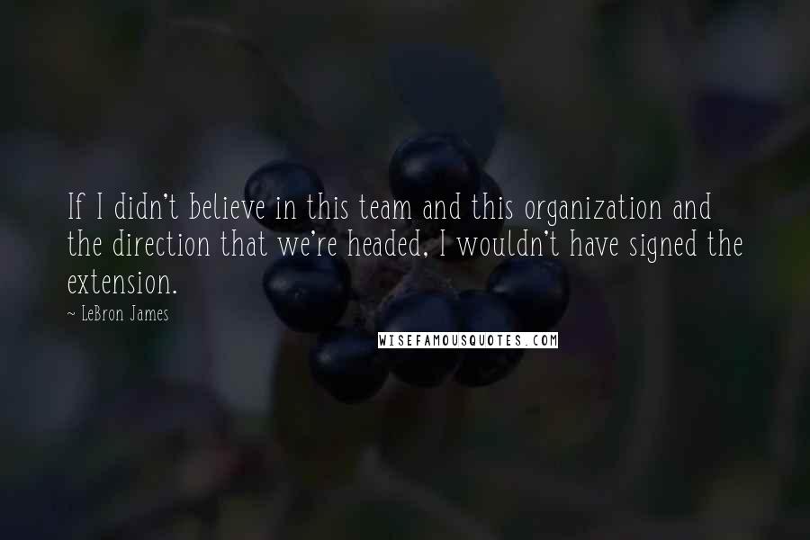 LeBron James Quotes: If I didn't believe in this team and this organization and the direction that we're headed, I wouldn't have signed the extension.