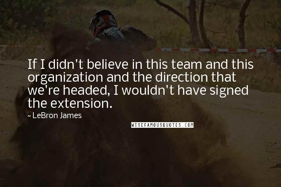 LeBron James Quotes: If I didn't believe in this team and this organization and the direction that we're headed, I wouldn't have signed the extension.