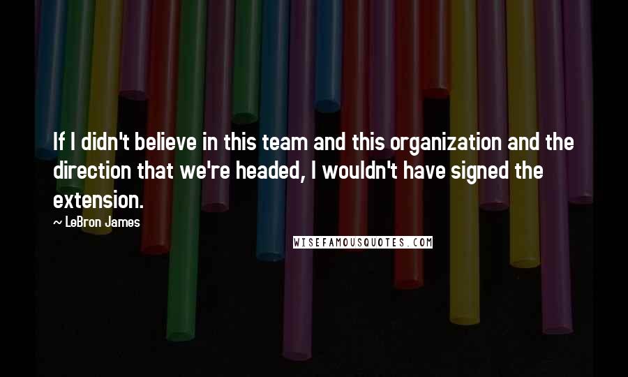 LeBron James Quotes: If I didn't believe in this team and this organization and the direction that we're headed, I wouldn't have signed the extension.
