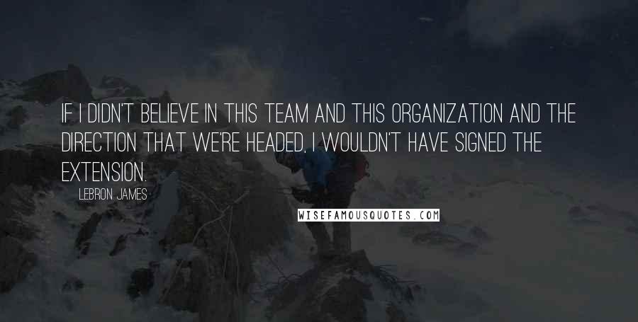 LeBron James Quotes: If I didn't believe in this team and this organization and the direction that we're headed, I wouldn't have signed the extension.