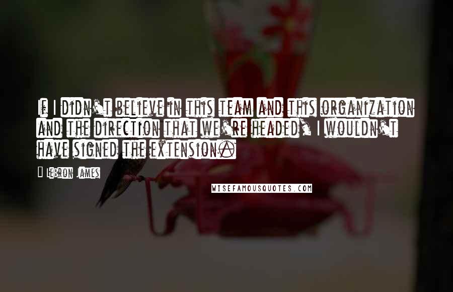 LeBron James Quotes: If I didn't believe in this team and this organization and the direction that we're headed, I wouldn't have signed the extension.