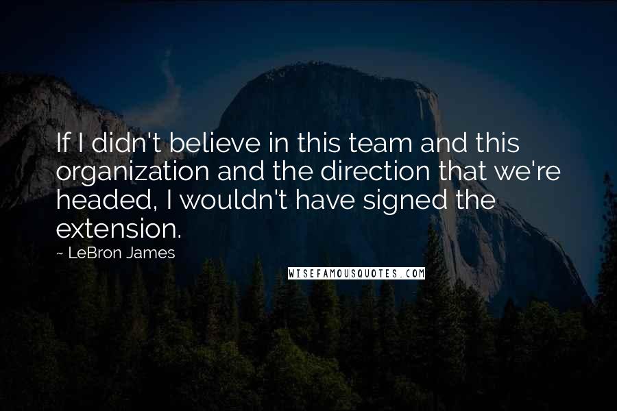 LeBron James Quotes: If I didn't believe in this team and this organization and the direction that we're headed, I wouldn't have signed the extension.