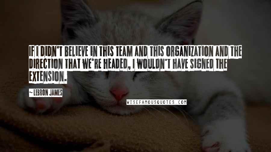 LeBron James Quotes: If I didn't believe in this team and this organization and the direction that we're headed, I wouldn't have signed the extension.