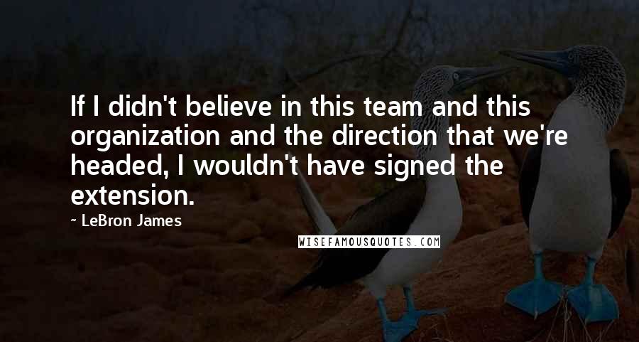 LeBron James Quotes: If I didn't believe in this team and this organization and the direction that we're headed, I wouldn't have signed the extension.