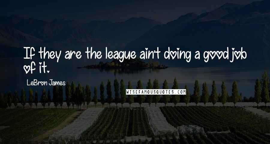 LeBron James Quotes: If they are the league ain't doing a good job of it.