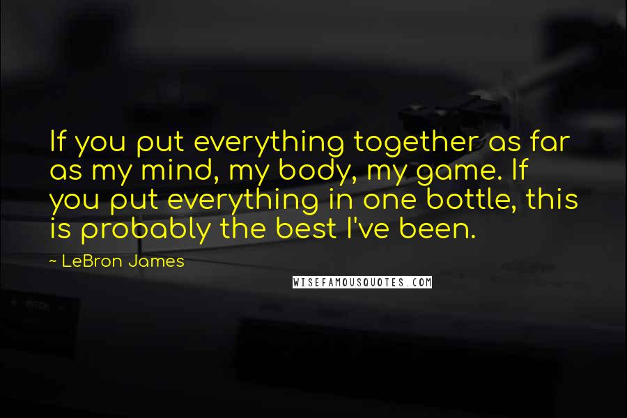 LeBron James Quotes: If you put everything together as far as my mind, my body, my game. If you put everything in one bottle, this is probably the best I've been.
