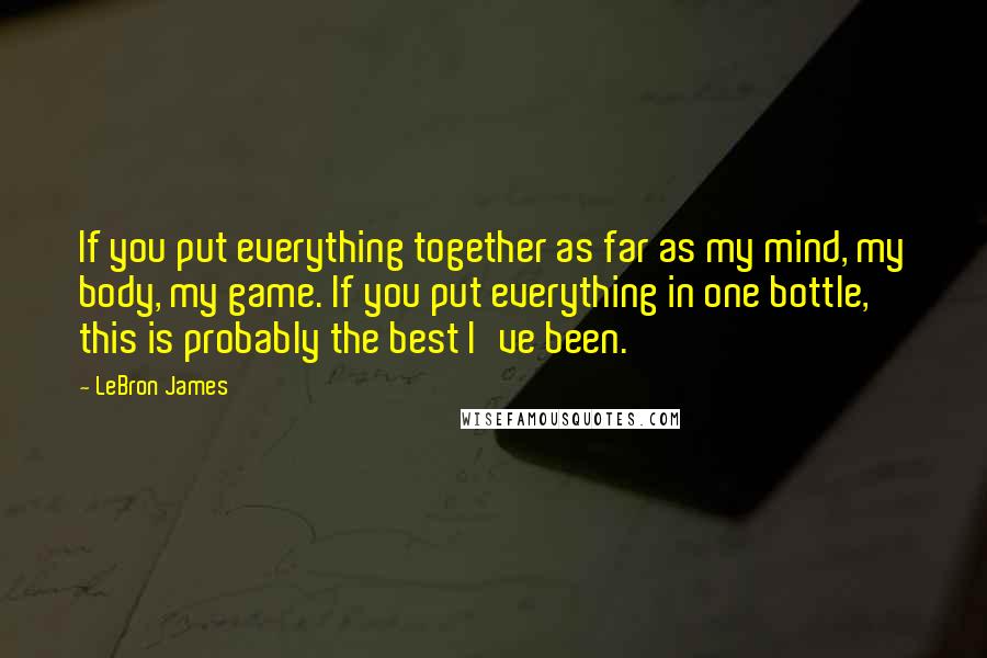 LeBron James Quotes: If you put everything together as far as my mind, my body, my game. If you put everything in one bottle, this is probably the best I've been.