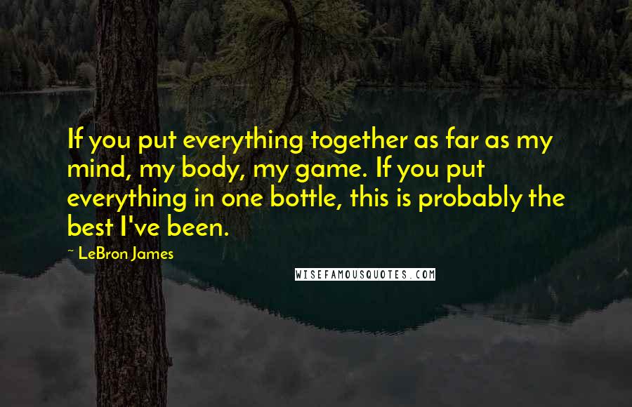 LeBron James Quotes: If you put everything together as far as my mind, my body, my game. If you put everything in one bottle, this is probably the best I've been.