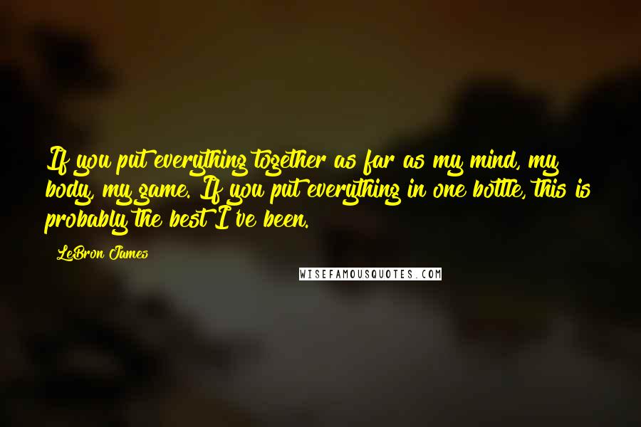 LeBron James Quotes: If you put everything together as far as my mind, my body, my game. If you put everything in one bottle, this is probably the best I've been.