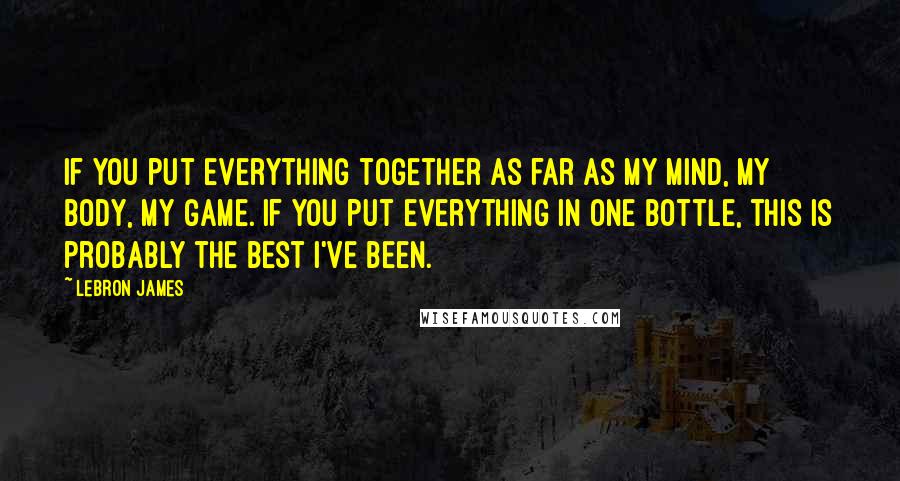 LeBron James Quotes: If you put everything together as far as my mind, my body, my game. If you put everything in one bottle, this is probably the best I've been.