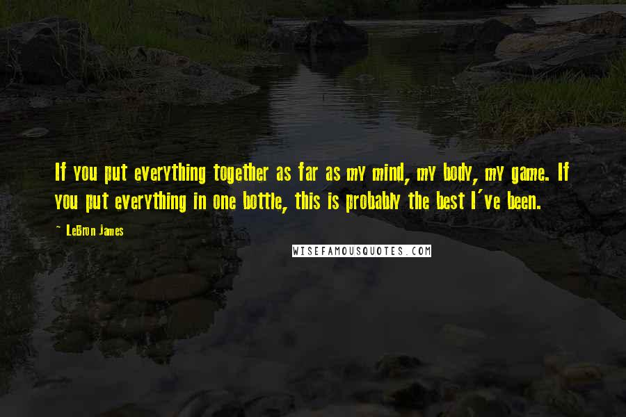 LeBron James Quotes: If you put everything together as far as my mind, my body, my game. If you put everything in one bottle, this is probably the best I've been.
