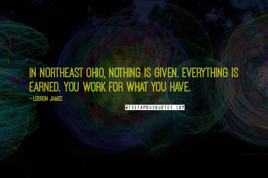 LeBron James Quotes: In Northeast Ohio, nothing is given. Everything is earned. You work for what you have.