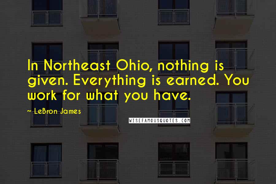 LeBron James Quotes: In Northeast Ohio, nothing is given. Everything is earned. You work for what you have.