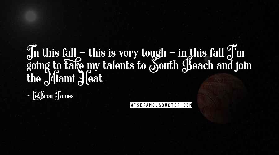 LeBron James Quotes: In this fall - this is very tough - in this fall I'm going to take my talents to South Beach and join the Miami Heat.