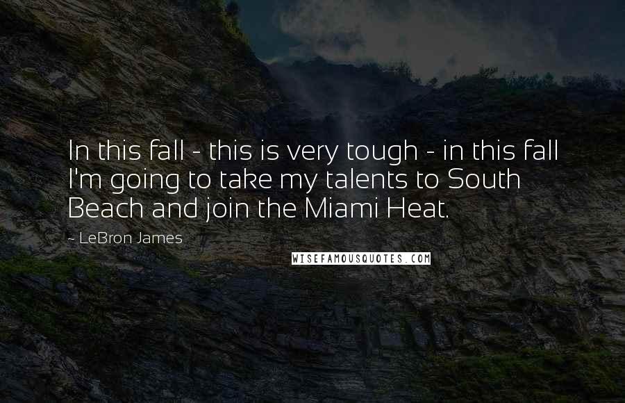 LeBron James Quotes: In this fall - this is very tough - in this fall I'm going to take my talents to South Beach and join the Miami Heat.