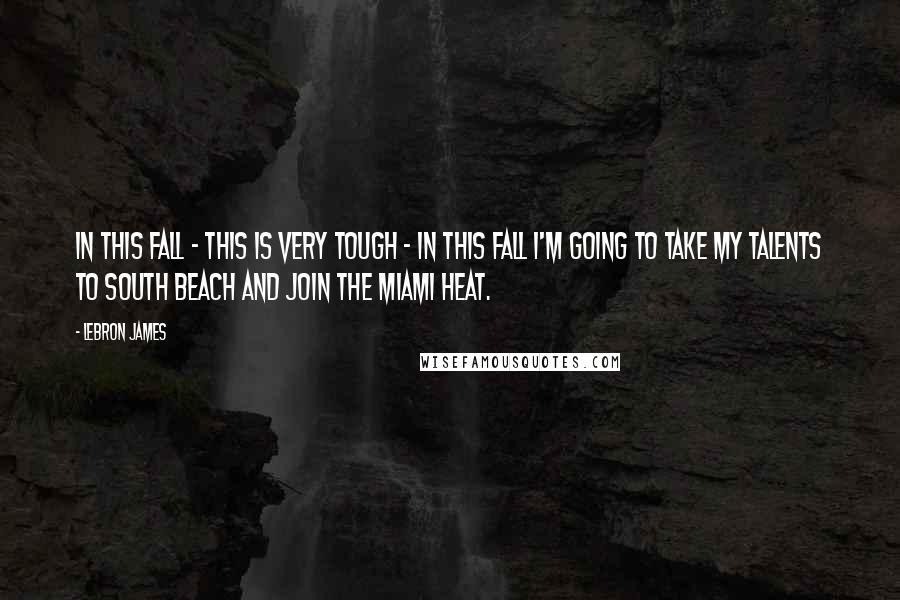 LeBron James Quotes: In this fall - this is very tough - in this fall I'm going to take my talents to South Beach and join the Miami Heat.