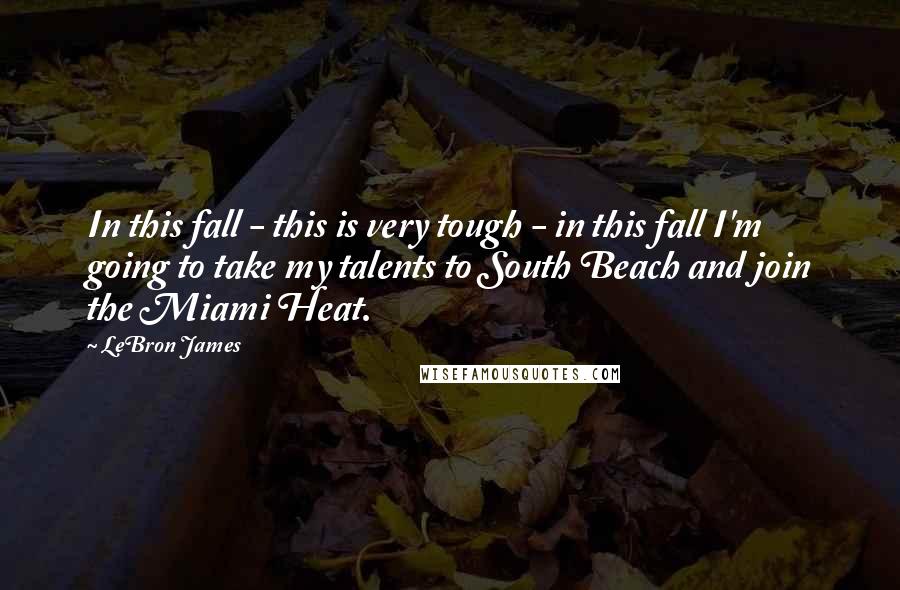 LeBron James Quotes: In this fall - this is very tough - in this fall I'm going to take my talents to South Beach and join the Miami Heat.