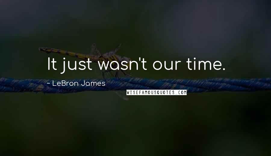 LeBron James Quotes: It just wasn't our time.