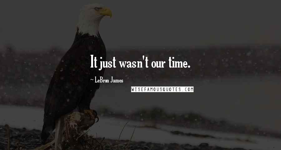 LeBron James Quotes: It just wasn't our time.