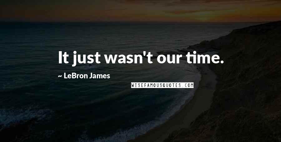 LeBron James Quotes: It just wasn't our time.