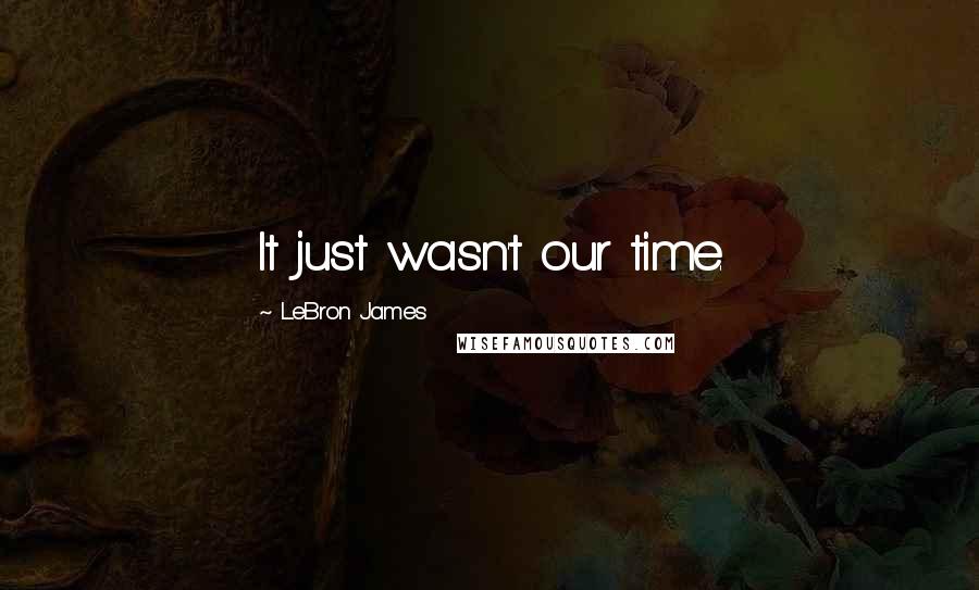 LeBron James Quotes: It just wasn't our time.