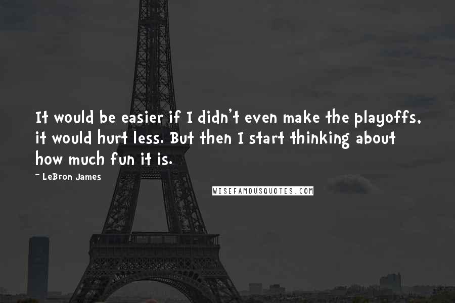 LeBron James Quotes: It would be easier if I didn't even make the playoffs, it would hurt less. But then I start thinking about how much fun it is.