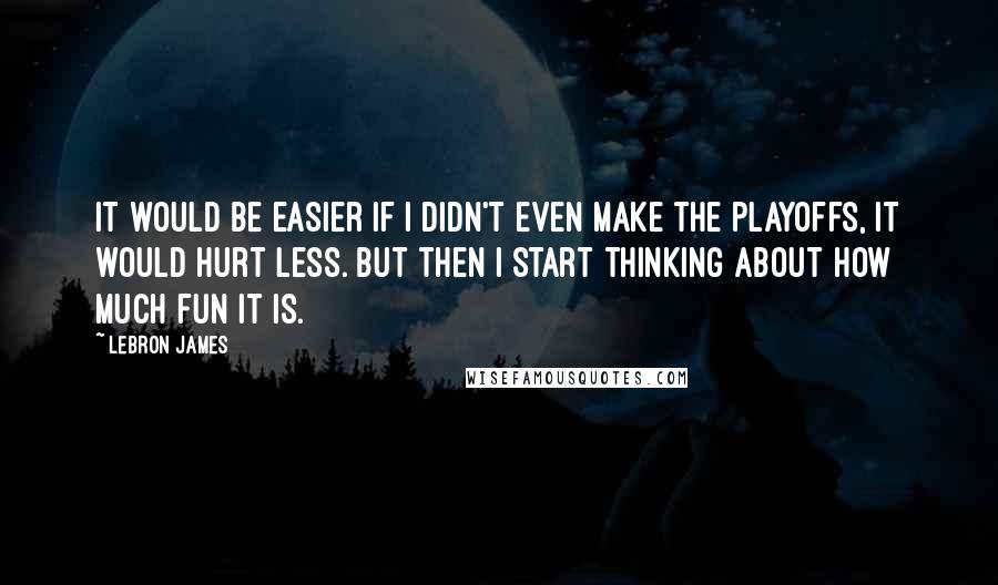 LeBron James Quotes: It would be easier if I didn't even make the playoffs, it would hurt less. But then I start thinking about how much fun it is.